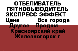 ОТБЕЛИВАТЕЛЬ-ПЯТНОВЫВОДИТЕЛЬ ЭКСПРЕСС-ЭФФЕКТ › Цена ­ 300 - Все города Другое » Продам   . Красноярский край,Железногорск г.